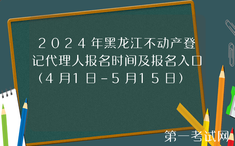 2024年黑龙江不动产登记代理人报名时间及报名入口（4月1日-5月15日）