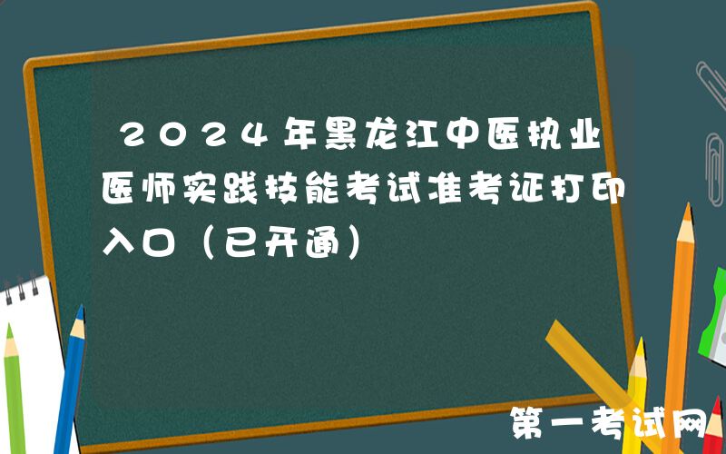 2024年黑龙江中医执业医师实践技能考试准考证打印入口（已开通）