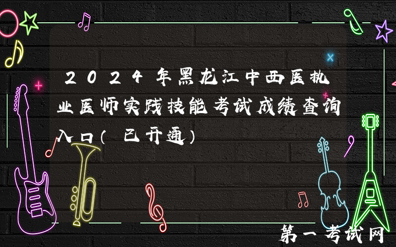 2024年黑龙江中西医执业医师实践技能考试成绩查询入口（已开通）