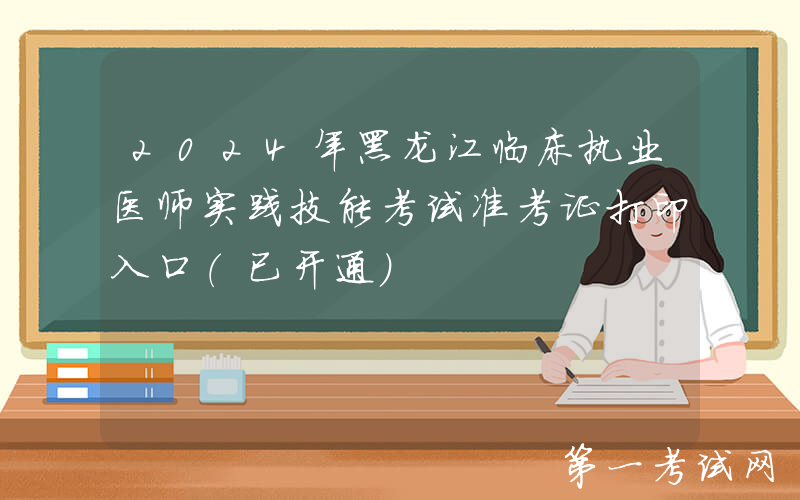 2024年黑龙江临床执业医师实践技能考试准考证打印入口（已开通）