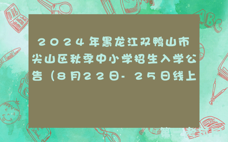 2024年黑龙江双鸭山市尖山区秋季中小学招生入学公告（8月22日-25日线上报名）