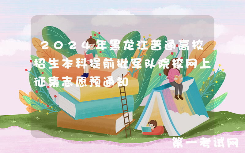2024年黑龙江普通高校招生本科提前批军队院校网上征集志愿预通知