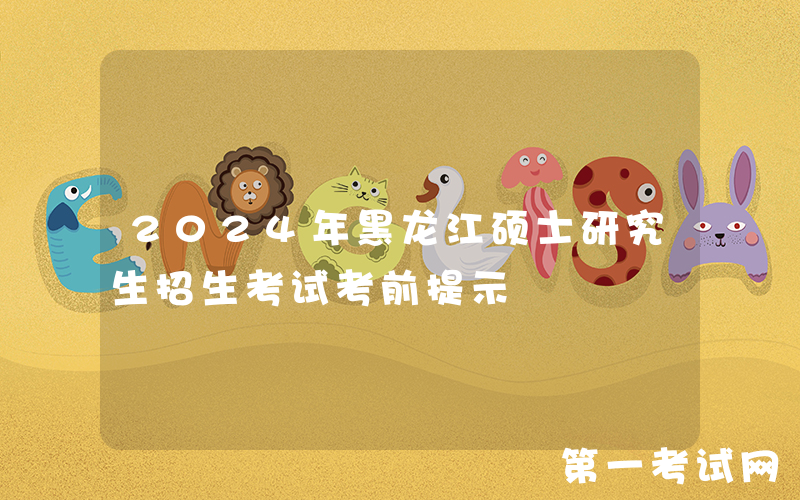 2024年黑龙江硕士研究生招生考试考前提示