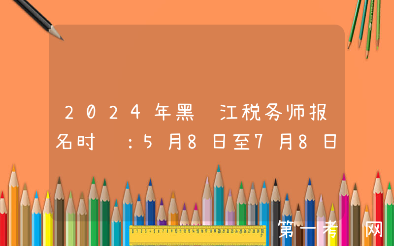 2024年黑龙江税务师报名时间：5月8日至7月8日