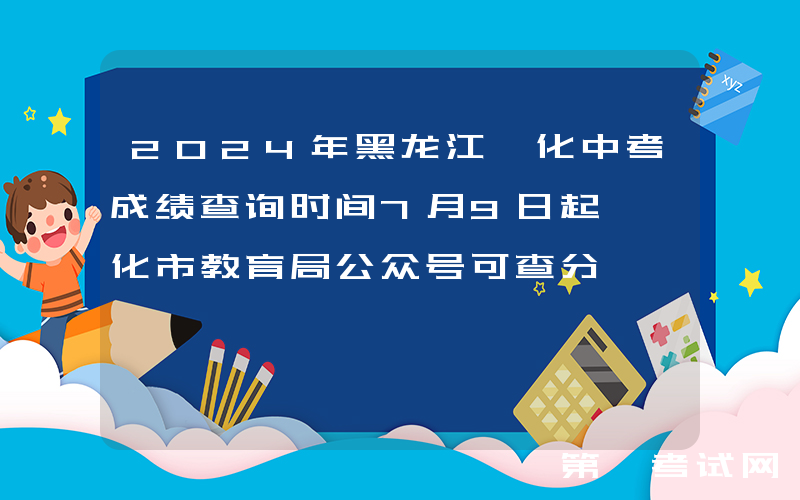 2024年黑龙江绥化中考成绩查询时间7月9日起 绥化市教育局公众号可查分
