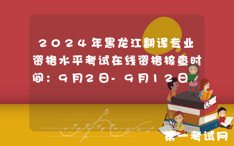 2024年黑龙江翻译专业资格水平考试在线资格核查时间：9月2日-9月12日