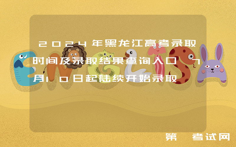2024年黑龙江高考录取时间及录取结果查询入口 7月10日起陆续开始录取