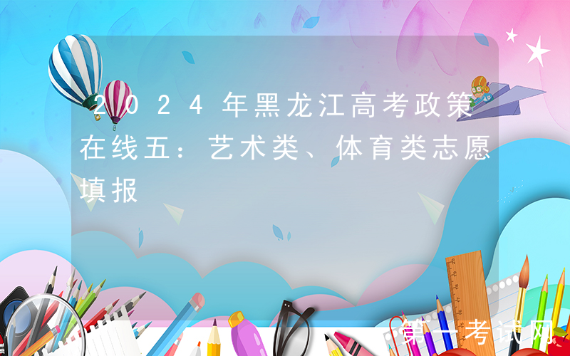 2024年黑龙江高考政策在线五：艺术类、体育类志愿填报