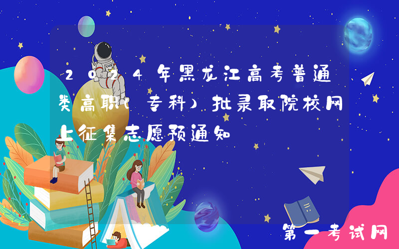 2024年黑龙江高考普通类高职（专科）批录取院校网上征集志愿预通知