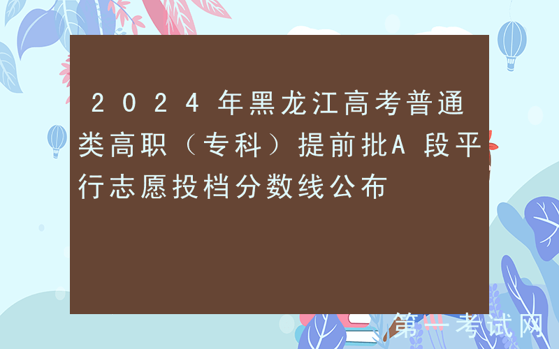 2024年黑龙江高考普通类高职（专科）提前批A段平行志愿投档分数线公布