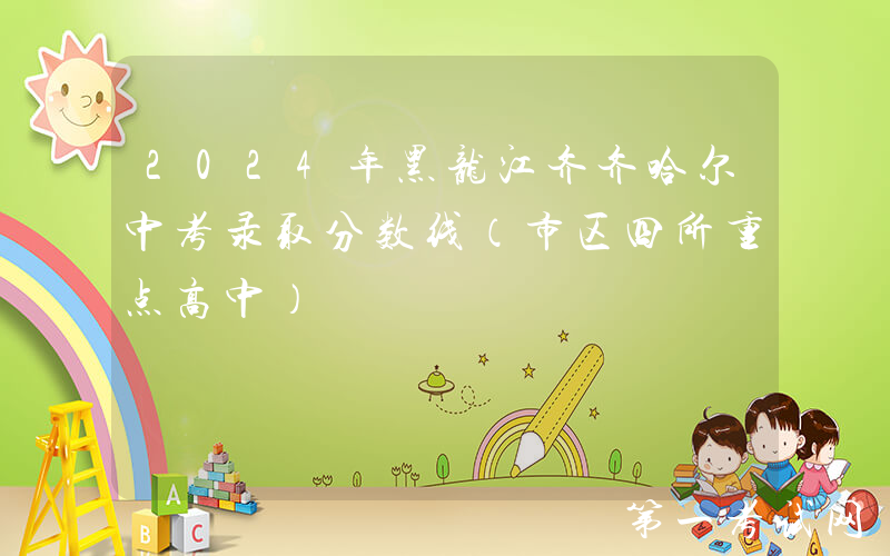 2024年黑龙江齐齐哈尔中考录取分数线（市区四所重点高中）