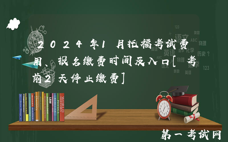2024年1月托福考试费用、报名缴费时间及入口[考前2天停止缴费]