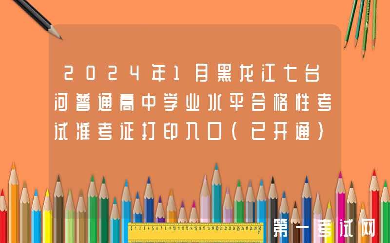 2024年1月黑龙江七台河普通高中学业水平合格性考试准考证打印入口（已开通）