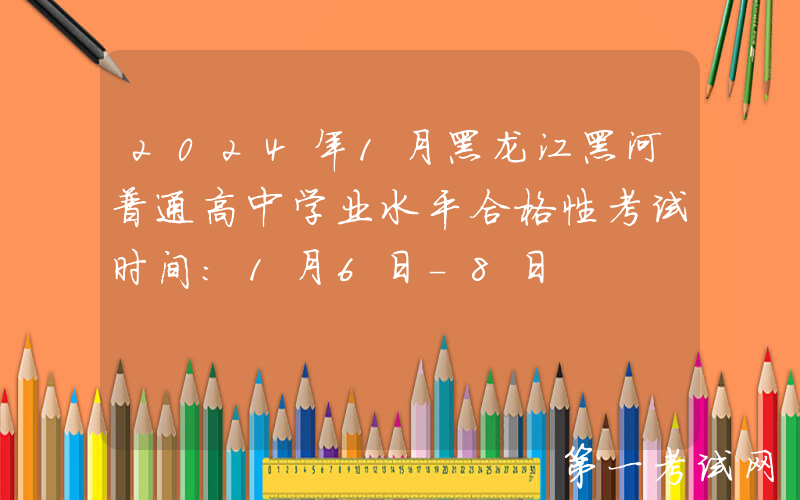 2024年1月黑龙江黑河普通高中学业水平合格性考试时间：1月6日-8日