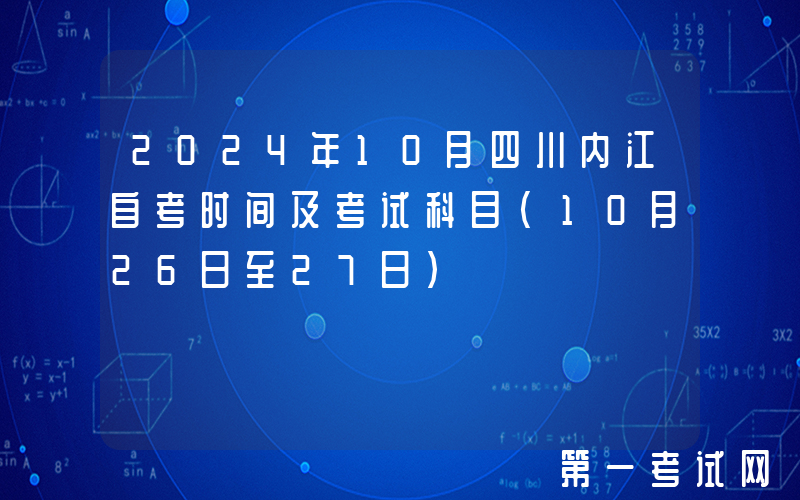 2024年10月四川内江自考时间及考试科目（10月26日至27日）