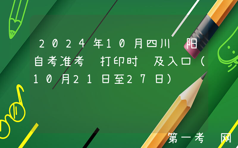 2024年10月四川绵阳自考准考证打印时间及入口（10月21日至27日）