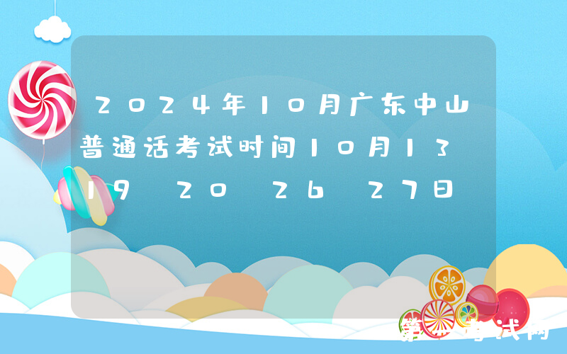 2024年10月广东中山普通话考试时间10月13、19、20、26、27日 报名时间10月8日起