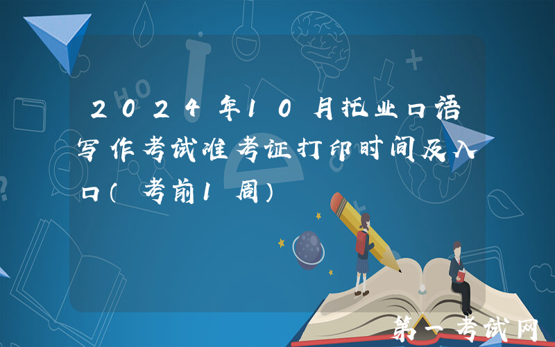 2024年10月托业口语写作考试准考证打印时间及入口（考前1周）