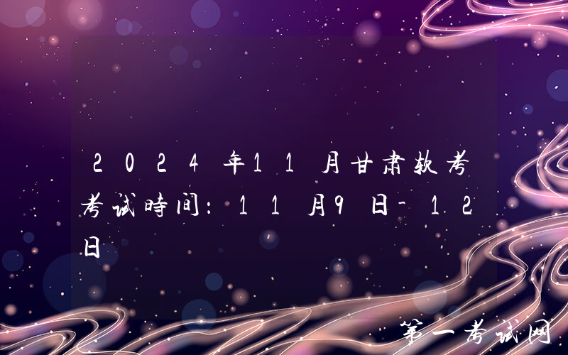 2024年11月甘肃软考考试时间：11月9日-12日
