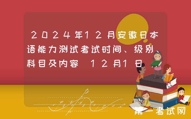 2024年12月安徽日本语能力测试考试时间、级别、科目及内容（12月1日）