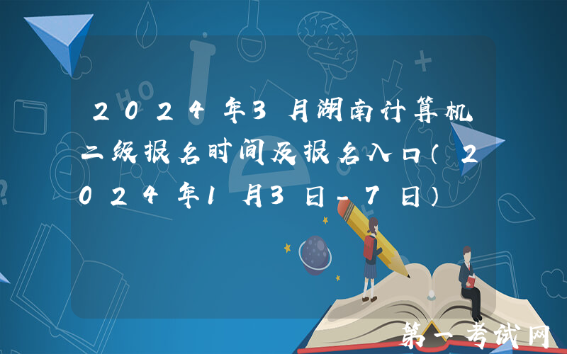 2024年3月湖南计算机二级报名时间及报名入口（2024年1月3日-7日）