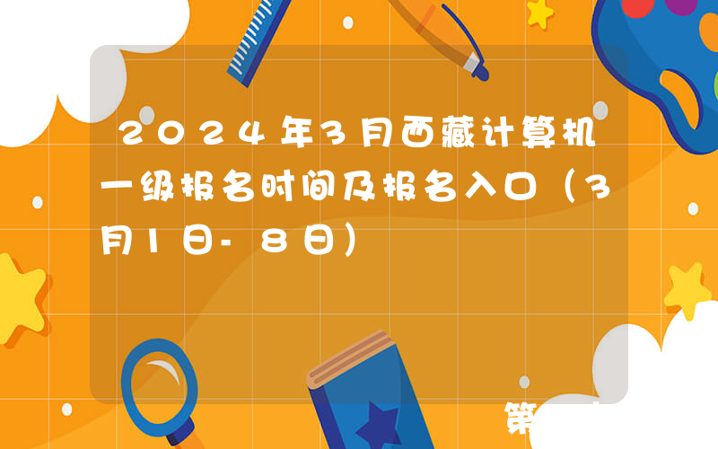 2024年3月西藏计算机一级报名时间及报名入口（3月1日-8日）