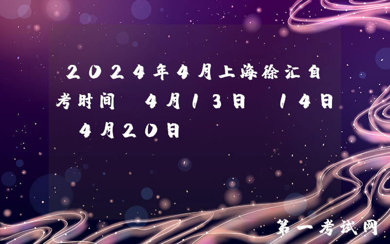 2024年4月上海徐汇自考时间：4月13日-14日、4月20日