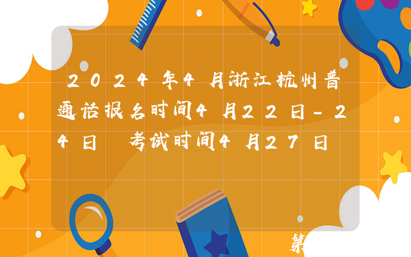 2024年4月浙江杭州普通话报名时间4月22日-24日 考试时间4月27日