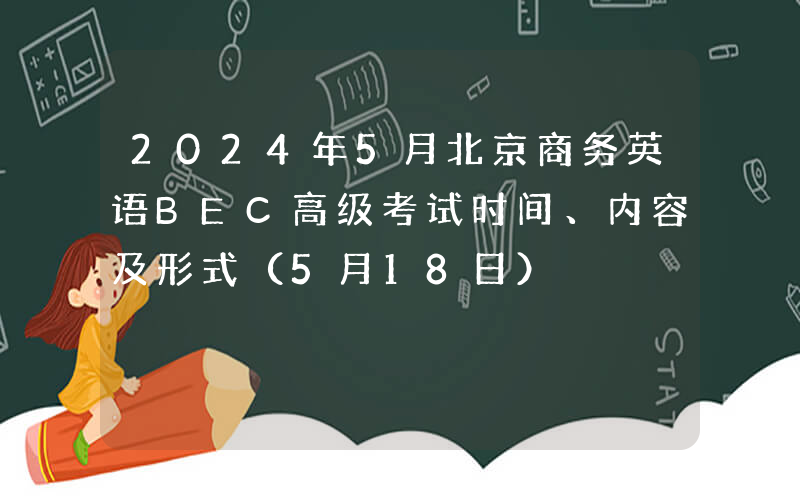 2024年5月北京商务英语BEC高级考试时间、内容及形式（5月18日）