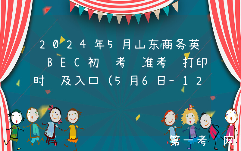 2024年5月山东商务英语BEC初级考试准考证打印时间及入口（5月6日-12日）