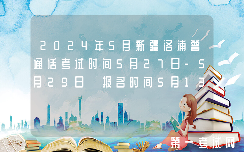 2024年5月新疆洛浦普通话考试时间5月27日-5月29日 报名时间5月13日-5月16日
