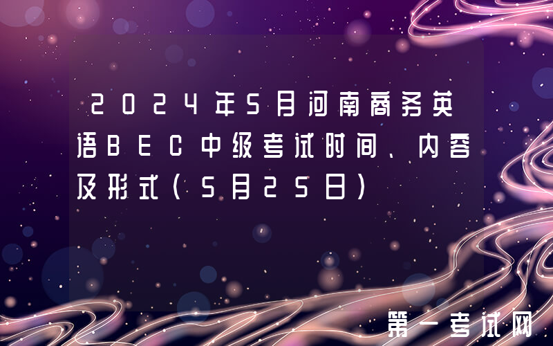 2024年5月河南商务英语BEC中级考试时间、内容及形式（5月25日）