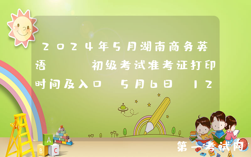 2024年5月湖南商务英语BEC初级考试准考证打印时间及入口（5月6日-12日）