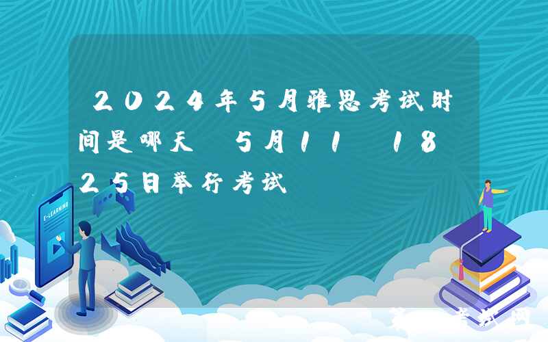 2024年5月雅思考试时间是哪天？5月11、18、25日举行考试
