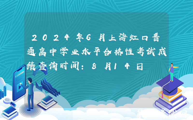 2024年6月上海虹口普通高中学业水平合格性考试成绩查询时间：8月14日