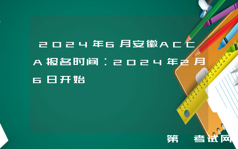 2024年6月安徽ACCA报名时间：2024年2月6日开始
