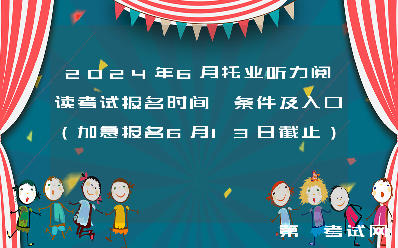 2024年6月托业听力阅读考试报名时间、条件及入口（加急报名6月13日截止）
