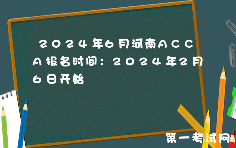 2024年6月河南ACCA报名时间：2024年2月6日开始