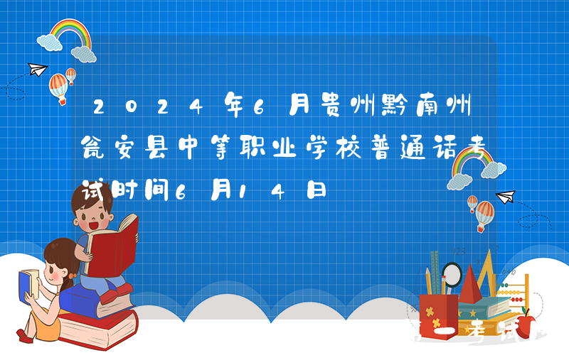 2024年6月贵州黔南州瓮安县中等职业学校普通话考试时间6月14日