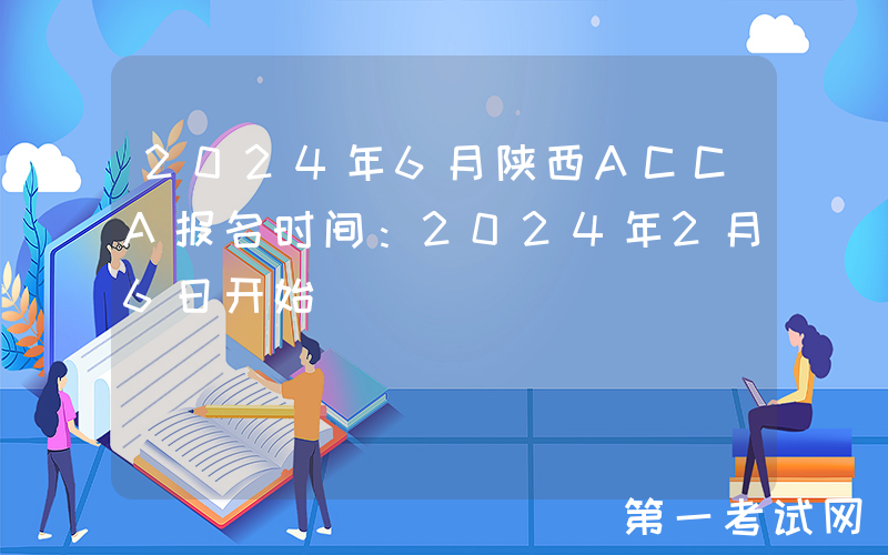 2024年6月陕西ACCA报名时间：2024年2月6日开始