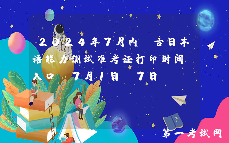 2024年7月内蒙古日本语能力测试准考证打印时间及入口（7月1日-7日）