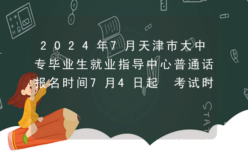 2024年7月天津市大中专毕业生就业指导中心普通话报名时间7月4日起 考试时间7月12日起