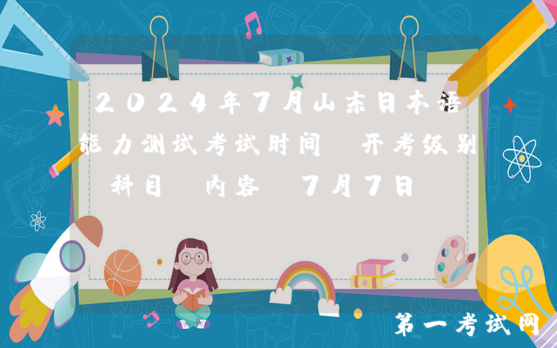 2024年7月山东日本语能力测试考试时间、开考级别、科目及内容（7月7日）