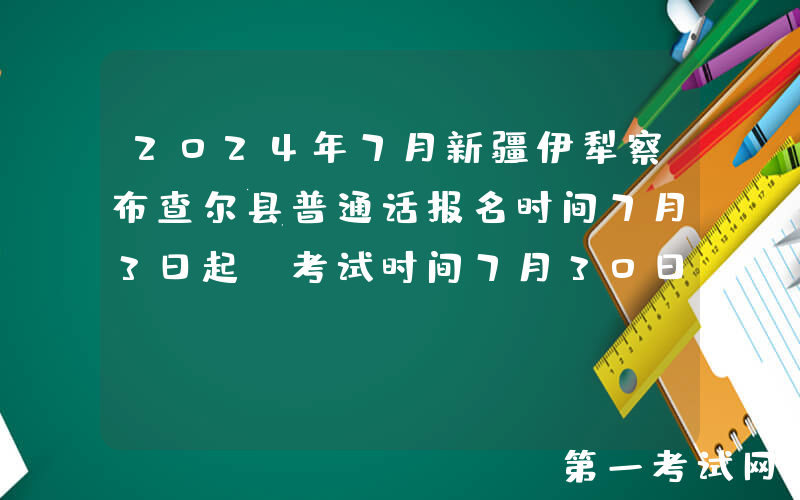 2024年7月新疆伊犁察布查尔县普通话报名时间7月3日起 考试时间7月30日起