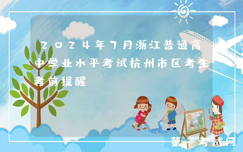 2024年7月浙江普通高中学业水平考试杭州市区考生考前提醒
