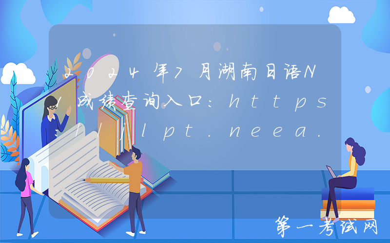 2024年7月湖南日语N1成绩查询入口：https://jlpt.neea.edu.cn或https://jlpt.neea.cn