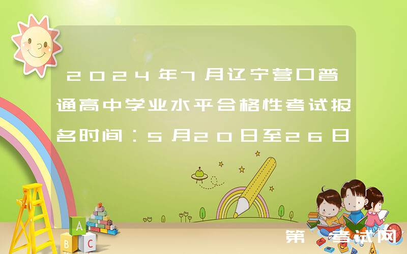 2024年7月辽宁营口普通高中学业水平合格性考试报名时间：5月20日至26日
