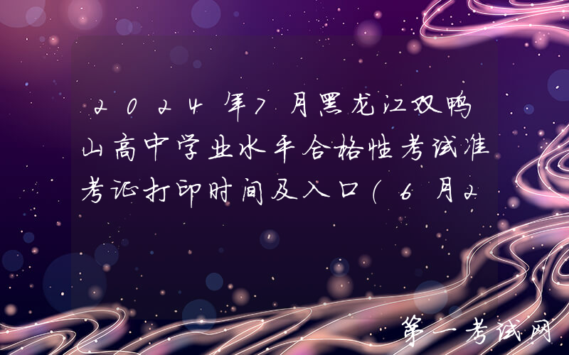 2024年7月黑龙江双鸭山高中学业水平合格性考试准考证打印时间及入口（6月24日开通）