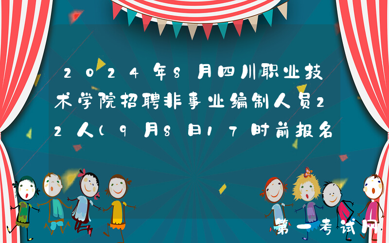 2024年8月四川职业技术学院招聘非事业编制人员22人（9月8日17时前报名）