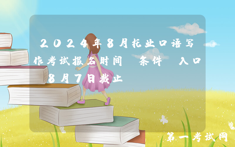 2024年8月托业口语写作考试报名时间、条件及入口（8月7日截止）